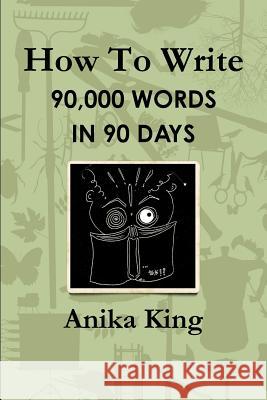 How To Write 90,000 Words In 90 Days King, Anika 9781291978520