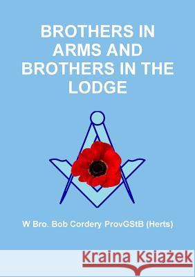 Brothers in Arms and Brothers in the Lodge W Bro. Bob Cordery ProvGStB (Herts) 9781291989557 Lulu Press Inc