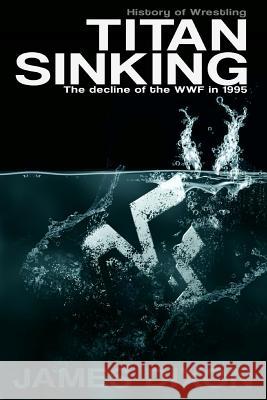 Titan Sinking: The decline of the WWF in 1995 Dixon, James 9781291996371 Lulu.com