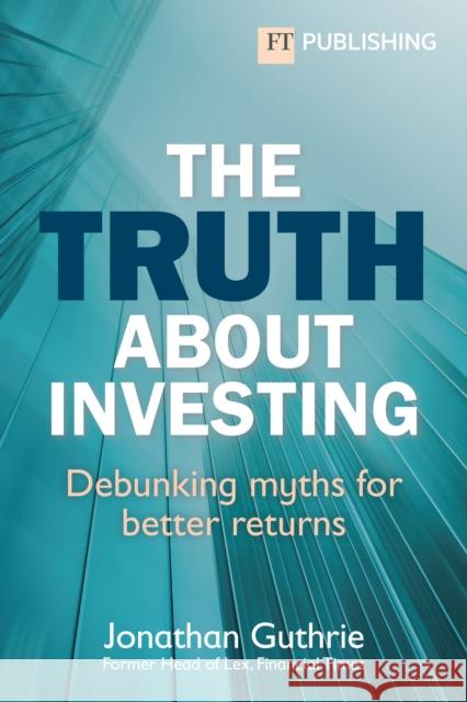The Truth About Investing: Debunking myths for better returns Jonathan Guthrie 9781292739489