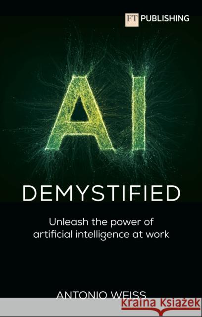 AI Demystified: Unleash the power of artificial intelligence at work Antonio Weiss 9781292742670 Pearson Education Limited