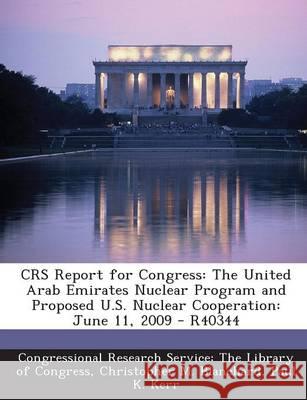 Crs Report for Congress: The United Arab Emirates Nuclear Program and Proposed U.S. Nuclear Cooperation: June 11, 2009 - R40344 Christopher M Blanchard 9781295247219