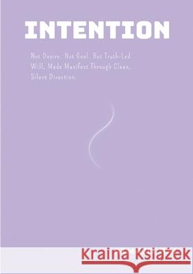 Intention: Not Desire. Not Goal. But Truth-Led Will, Made Manifest Through Clean, Silent Direction. Atmajit Rai 9781300000884 Lulu.com