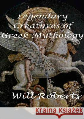 Legendary Creatures of Greek Mythology Will Roberts 9781300019909 Lulu.com