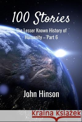 100 Stories: The Lesser Known History of Humanity-Part 6 John Hinson 9781300027683 Lulu.com