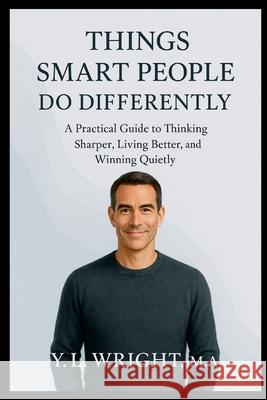 Things Smart People Do Differently: A Practical Guide to Thinking Sharper, Living Better, and Winning Quietly Y. L. Wrigh 9781300051138 Lulu.com