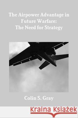 The Airpower Advantage in Future Warfare: The Need for Strategy Colin S. Gray 9781300051855