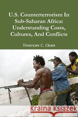 U.S. Counterterrorism In Sub-Saharan Africa: Understanding Costs, Cultures, And Conflicts Donovan C. Chau 9781300051916