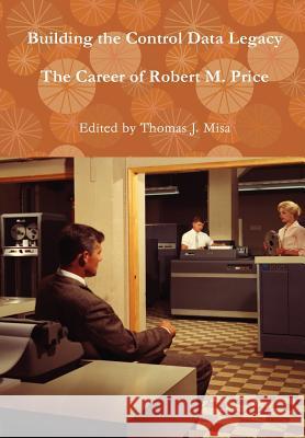 Building the Control Data Legacy: The Career of Robert M. Price Director Thomas J Misa (Charles Babbage Institute) 9781300058182 Lulu.com