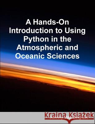 A Hands-On Introduction to Using Python in the Atmospheric and Oceanic Sciences Johnny Wei-Bing Lin 9781300076162 Lulu.com