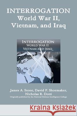 Interrogation: World War II, Vietnam, and Iraq James A. Stone David P. Shoemaker Nicholas R. Dotti 9781300078890 Lulu.com