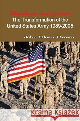 Kevlar Legions: The Transformation of the United States Army 1989-2005 John Sloan Brown 9781300079545 Lulu.com