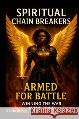 Spiritual Chain Breakers: Armed for Battle Winning the War in the Spirit Brown, Maria, Blessed Solutions Creative Studio 9781300094043 Lulu.com