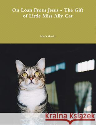 On Loan from Jesus - The Gift of Little Miss Ally Cat Maria Martin 9781300107217