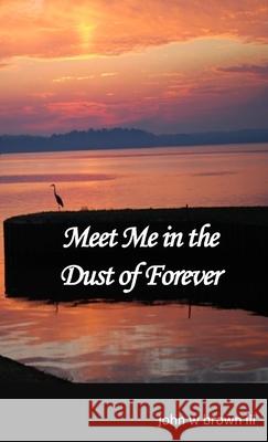 Meet Me in the Dust of Forever John Brown 9781300122111 Lulu.com