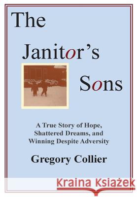 The Janitor's Sons: A True Story of Hope, Shattered Dreams, and Winning Despite Adversity Gregory Collier 9781300125020