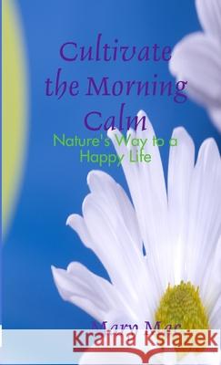 Cultivate the Morning Calm: Nature's Way to a Happy Life Mary Mac 9781300141631