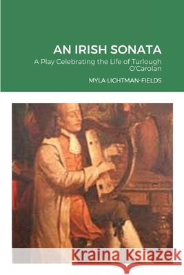 An Irish Sonata: A Play Celebrating the Life of Turlough O'Carolan Myla Lichtman-Fields 9781300143734 Lulu.com