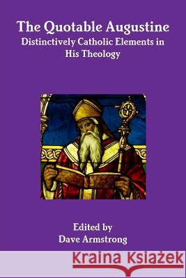 The Quotable Augustine: Distinctively Catholic Elements in His Theology Dave Armstrong 9781300149835