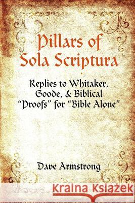 Pillars of Sola Scriptura: Replies to Whitaker, Goode, & Biblical Proofs for Bible Alone Armstrong, Dave 9781300154822