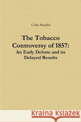 The Tobacco Controversy of 1857: An Early Debate and its Delayed Results Colin Mustful 9781300158035 Lulu.com