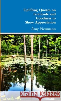 Uplifting Quotes on Gratitude and Goodness to Show Appreciation Amy Neumann 9781300160243