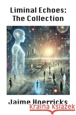 Liminal Echoes - The Collection: Exploring the Boundaries of Self and Simulation Hoerricks, Jaime 9781300160991