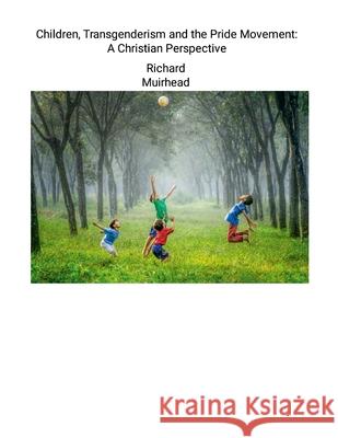 Children, Transgenderism and the Pride Movement: A Christian Perspective Richard Muirhead 9781300179757