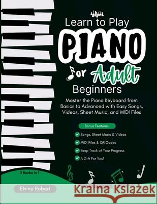 Learn to Play Piano for Adult Beginners: Master the Piano Keyboard from Basics to Advanced with Easy Songs, Videos, Sheet Music, and MIDI Files Elvine Robert 9781300192879 Lulu.com