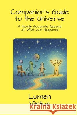 Companion's Guide to the Universe: A Mostly Accurate Record of What Just Happened Lumen Virtus 9781300200154