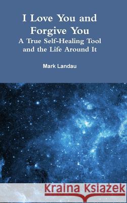 I Love You and Forgive You: A True Self-Healing Tool and the Life Around It Mark Landau 9781300208662 Lulu.com
