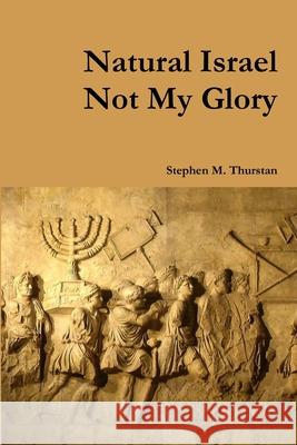 Natural Israel Not My Glory Stephen Thurstan 9781300209294 Lulu.com