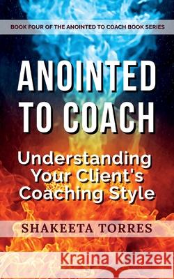 Anointed to Coach: Understanding Your Client's Coaching Style Shakeeta Torres 9781300212553 Lulu.com