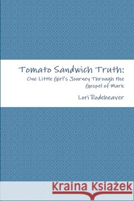 Tomato Sandwich Truth: One Little Girl\'s Journey Through the Gospel of Mark Lori Rodeheaver 9781300215608 Lulu.com