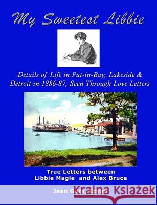 My Sweetest Libbie: Details of Life in Put-in-Bay, Lakeside and Detroit As Described in Love Letters, 1886-87 --- Letters Between Libbie Magle and Ale Jean Gora 9781300248699 Lulu.com
