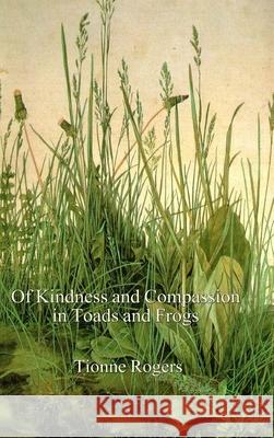 Of Kindness and Compassion in Toads and Frogs- Hardcover Tionne Rogers 9781300258551 Lulu.com
