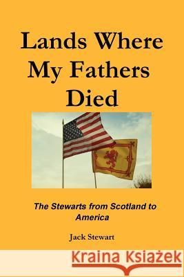 Lands Where My Fathers Died Professor Emeritus Jack Stewart, PH.D. 9781300279815