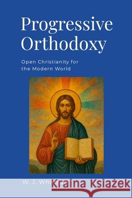 Progressive Orthodoxy: Open Christianity for the Modern World Wesley Whitman 9781300315933