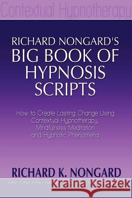 Richard Nongard's Big Book of Hypnosis Scripts: How to Create Lasting Change Using Contextual Hypnotherapy, Mindfulness Meditation and Hypnotic Phenom Nongard, Richard 9781300328650 Lulu.com