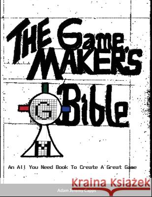 The Game Maker's Bible: An All You Need Book To Create A Great Game Adam Jeremy Capps 9781300329541 Lulu.com