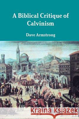 A Biblical Critique of Calvinism Dave Armstrong 9781300333722 Lulu.com