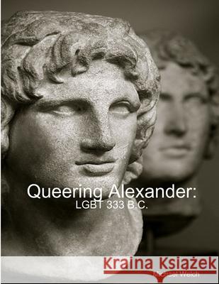 Queering Alexander: Lgbt 333 B.C. Michael Welch 9781300334910