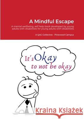 A Mindful Escape: A mental wellbeing, self help book developed by young adults with disabilities for young adults with disabilities Bradley Turner, Queen Alexandra College Pinewood Campus, Qac 9781300341451 Lulu.com