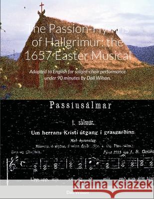 The Passion-Hymns of Hallgrimur: the 1657 Easter Musical: Adapted to English for soloist-choir performance under 90 minutes. Dall Wilson 9781300343554 Lulu.com