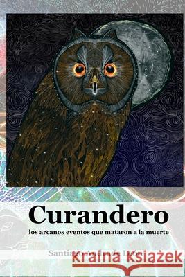 Curandero: Los arcanos eventos que mataron a la muerte Santiago Andrad 9781300351689 Lulu.com