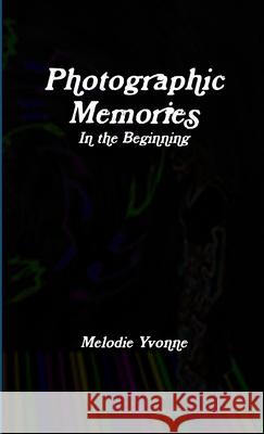 Photographic Memories: In the Beginning Melodie Yvonne 9781300351788 Lulu.com