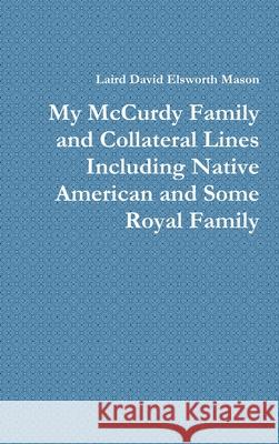 My McCurdy Family and Collateral Lines Including Native American and Some Royal Family Laird David Elsworth Mason 9781300356011