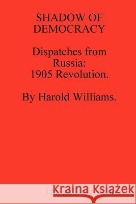 SHADOW OF DEMOCRACY. Dispatches from Russia: 1905 Revolution, by Harold Williams. Gallanar, J. M. 9781300363569 Lulu.com