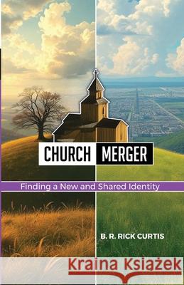 Church Merger: Finding a New and Shared Identity B. R. Rick Curtis 9781300376262 Lulu.com