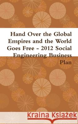 Hand Over the Global Empires and the World Goes Free - 2012 Social Engineering Business Plan Gabriel Kullos, John Steinbeck, Soupy Sales 9781300383000 Lulu.com